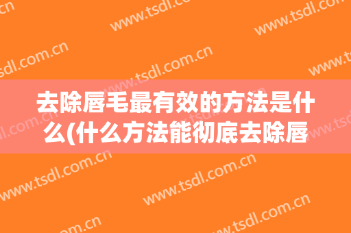 去除唇毛最有效的方法是什么(什么方法能彻底去除唇毛)
