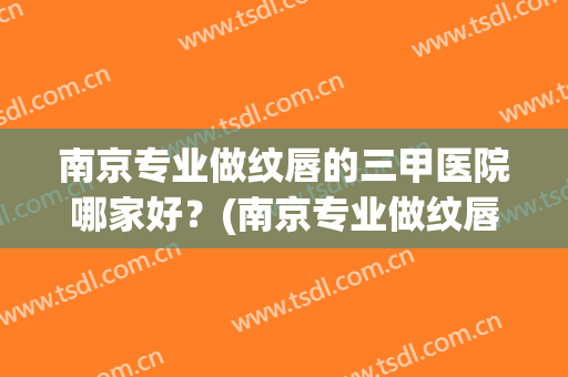 南京专业做纹唇的三甲医院哪家好?(南京专业做纹唇的三甲医院哪家好一点) 南京专业做纹唇的三甲医院哪家好?(南京专业做纹唇的三甲医院哪家好一点)