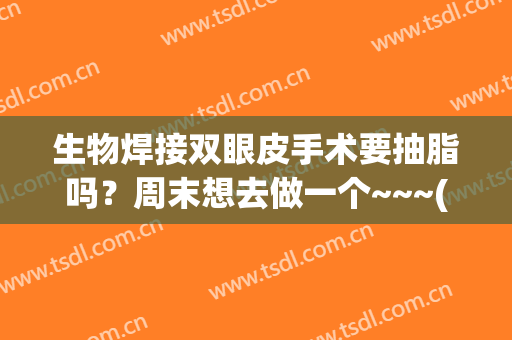 生物焊接双眼皮手术要抽脂吗？周末想去做一个~~~(全切双眼皮好还是生物焊接双眼皮好)