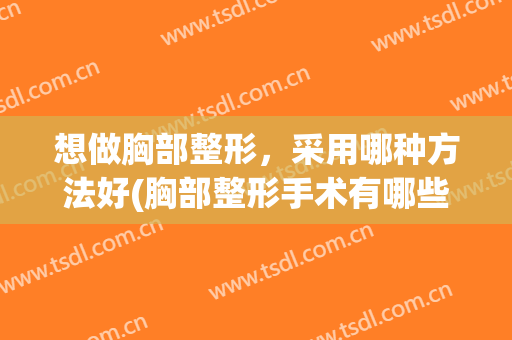 想做胸部整形，采用哪种方法好(胸部整形手术有哪些项目)