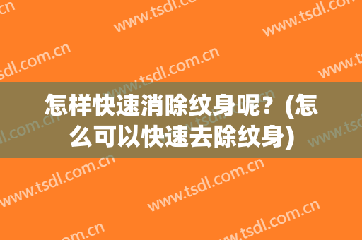 怎样快速消除纹身呢？(怎么可以快速去除纹身)