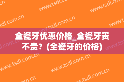 全瓷牙优惠价格_全瓷牙贵不贵？(全瓷牙的价格)