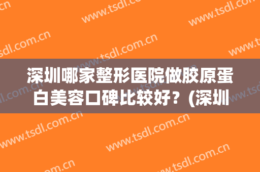 深圳哪家整形医院做胶原蛋白美容口碑比较好？(深圳哪家整形医院做胶原蛋白美容口碑比较好的)