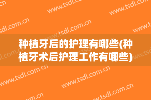 种植牙后的护理有哪些(种植牙术后护理工作有哪些)