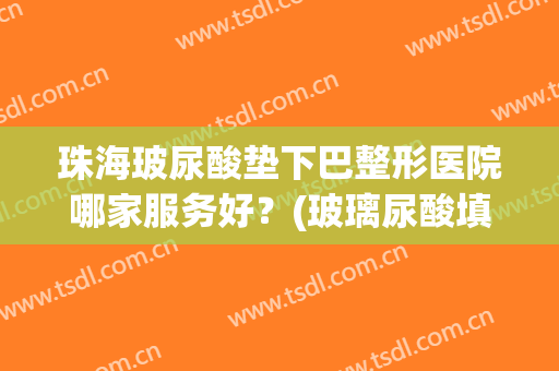 珠海玻尿酸垫下巴整形医院哪家服务好？(玻璃尿酸填充下巴)