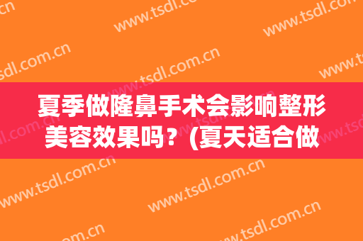 夏季做隆鼻手术会影响整形美容效果吗？(夏天适合做隆鼻手术吗)