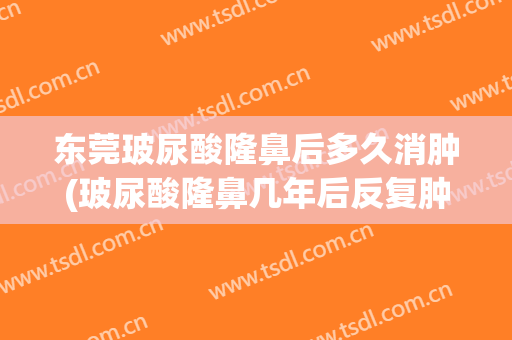 东莞玻尿酸隆鼻后多久消肿(玻尿酸隆鼻几年后反复肿)