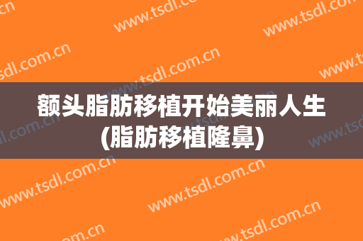 额头脂肪移植开始美丽人生(脂肪移植隆鼻)
