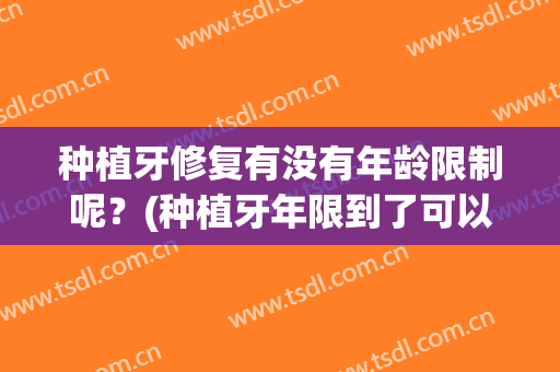 种植牙修复有没有年龄限制呢？(种植牙年限到了可以修吗)