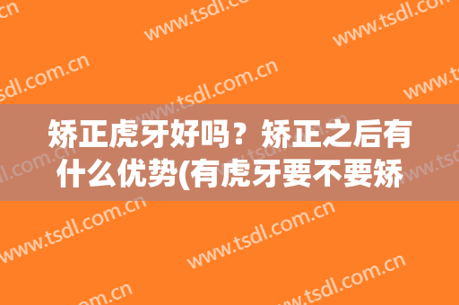 矫正虎牙好吗？矫正之后有什么优势(有虎牙要不要矫正,很纠结)