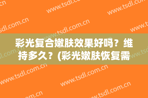 彩光复合嫩肤效果好吗？维持多久？(彩光嫩肤恢复需要多久)