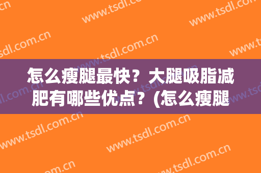 怎么瘦腿最快？大腿吸脂减肥有哪些优点？(怎么瘦腿最快?大腿吸脂减肥有哪些优点与缺点)