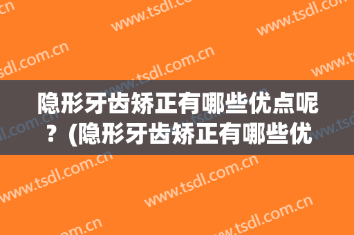 隐形牙齿矫正有哪些优点呢？(隐形牙齿矫正有哪些优点呢视频)