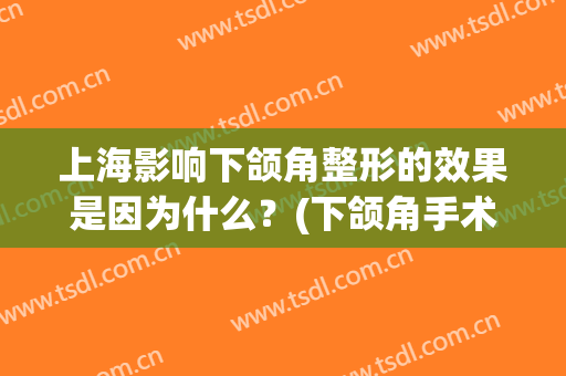 上海影响下颌角整形的效果是因为什么？(下颌角手术算整容吗)