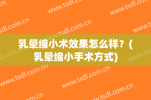 乳晕缩小术效果怎么样？(乳晕缩小手术方式)