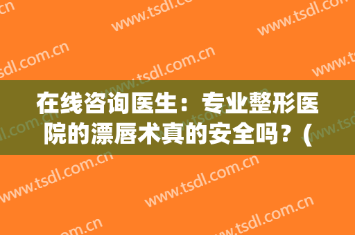 在线咨询医生：专业整形医院的漂唇术真的安全吗？(医院可以做漂唇吗)