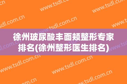 徐州玻尿酸丰面颊整形专家排名(徐州整形医生排名)
