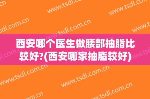 西安哪个医生做腰部抽脂比较好?(西安哪家抽脂较好)