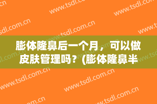 膨体隆鼻后一个月，可以做皮肤管理吗？(膨体隆鼻半年后可以捏了吗)