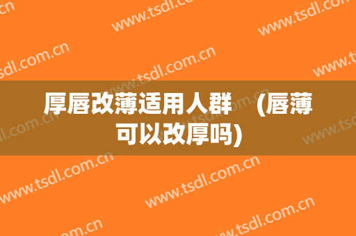 厚唇改薄适用人群　(唇薄可以改厚吗)