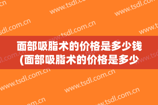 面部吸脂术的价格是多少钱(面部吸脂术的价格是多少钱啊)