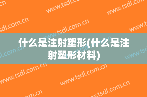 什么是注射塑形(什么是注射塑形材料)