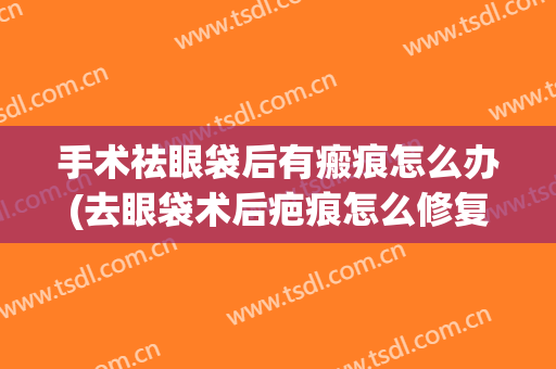 手术祛眼袋后有瘢痕怎么办(去眼袋术后疤痕怎么修复)