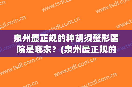泉州最正规的种胡须整形医院是哪家？(泉州最正规的种胡须整形医院是哪家啊)