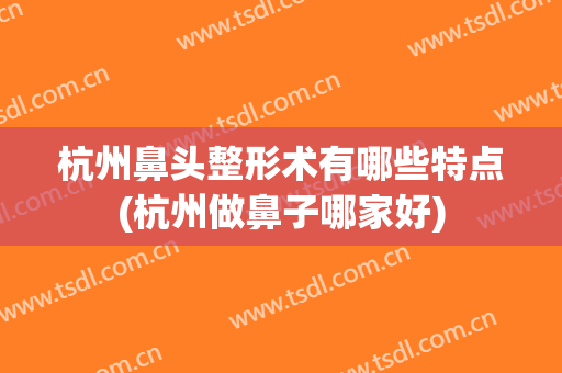 杭州鼻头整形术有哪些特点(杭州做鼻子哪家好)
