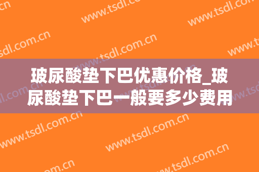 玻尿酸垫下巴优惠价格_玻尿酸垫下巴一般要多少费用？(垫下巴玻尿酸要打多少)
