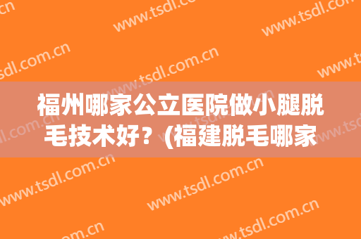 福州哪家公立医院做小腿脱毛技术好？(福建脱毛哪家医院好)