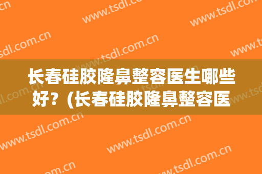 长春硅胶隆鼻整容医生哪些好？(长春硅胶隆鼻整容医生哪些好点)