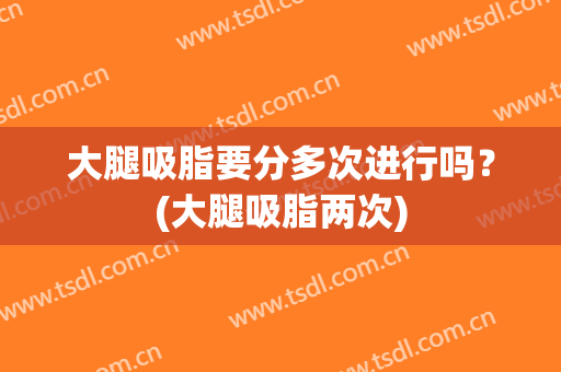 大腿吸脂要分多次进行吗？(大腿吸脂两次)