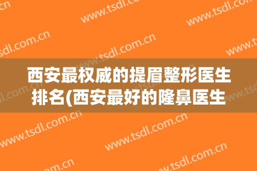 西安最权威的提眉整形医生排名(西安最好的隆鼻医生)