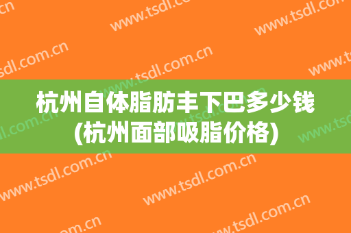 杭州自体脂肪丰下巴多少钱(杭州面部吸脂价格)