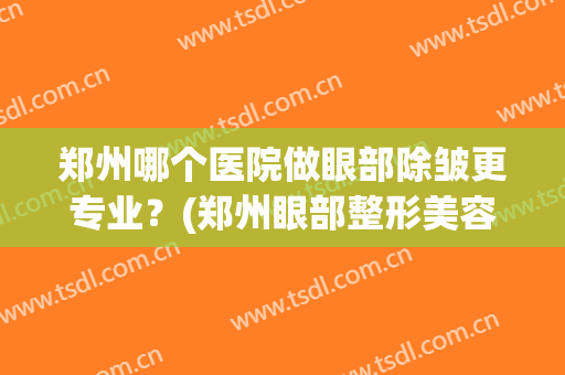 郑州哪个医院做眼部除皱更专业？(郑州眼部整形美容医院)