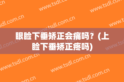 眼睑下垂矫正会痛吗？(上睑下垂矫正疼吗)