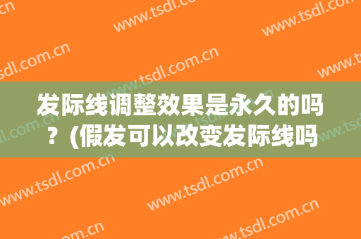 发际线调整效果是永久的吗？(假发可以改变发际线吗)