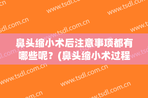鼻头缩小术后注意事项都有哪些呢？(鼻头缩小术过程)