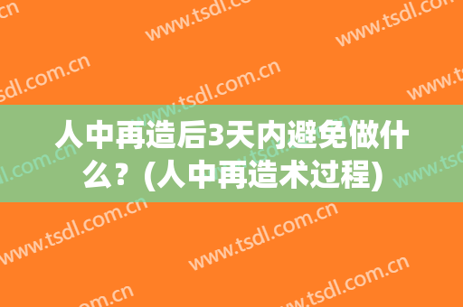 人中再造后3天内避免做什么？(人中再造术过程)