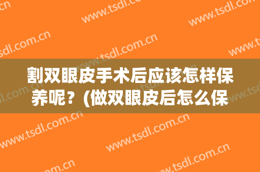 割双眼皮手术后应该怎样保养呢？(做双眼皮后怎么保养)