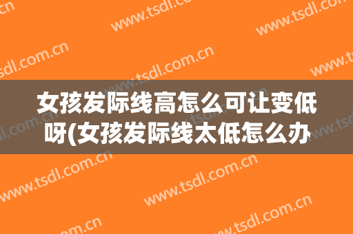 女孩发际线高怎么可让变低呀(女孩发际线太低怎么办)