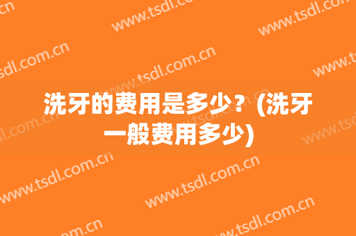 洗牙的费用是多少？(洗牙一般费用多少)