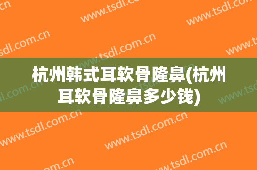 杭州韩式耳软骨隆鼻(杭州耳软骨隆鼻多少钱)