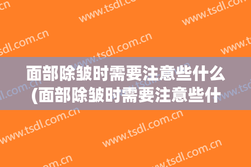 面部除皱时需要注意些什么(面部除皱时需要注意些什么问题)