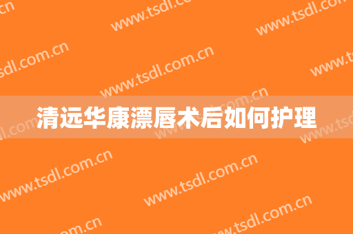 清远华康漂唇术后如何护理