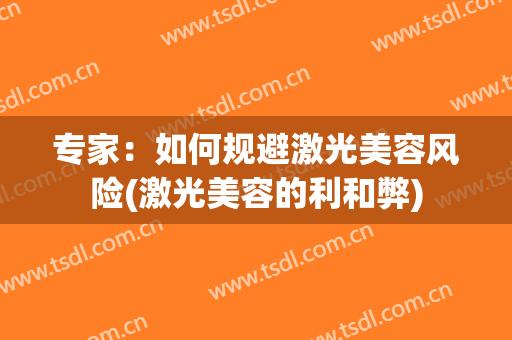 专家：如何规避激光美容风险(激光美容的利和弊)