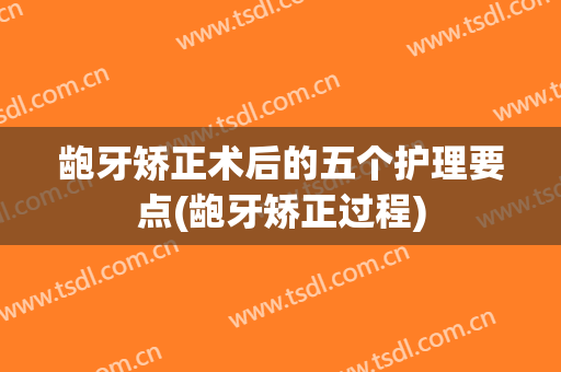 龅牙矫正术后的五个护理要点(龅牙矫正过程)
