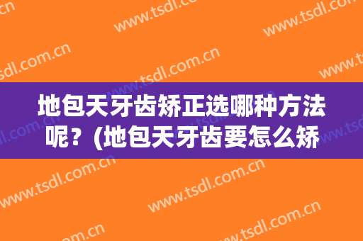 地包天牙齿矫正选哪种方法呢？(地包天牙齿要怎么矫正)