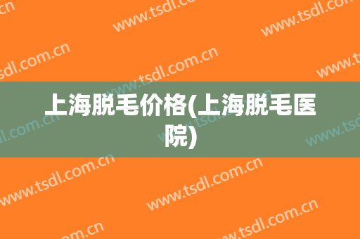 上海脱毛价格(上海脱毛医院)